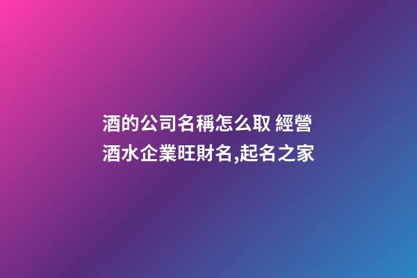 酒的公司名稱怎么取 經營酒水企業旺財名,起名之家-第1張-公司起名-玄機派